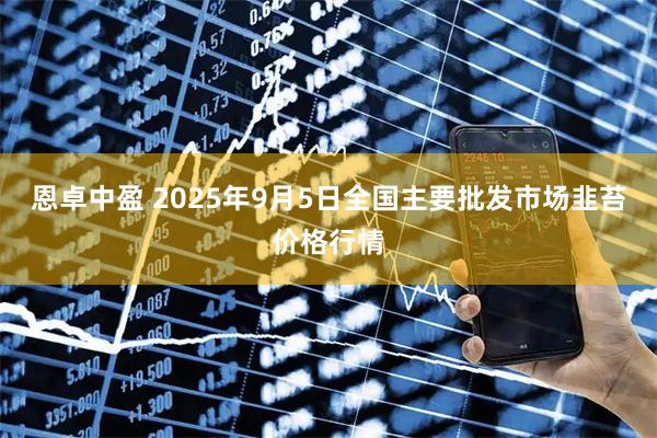 恩卓中盈 2025年9月5日全国主要批发市场韭苔价格行情
