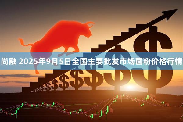 尚融 2025年9月5日全国主要批发市场面粉价格行情