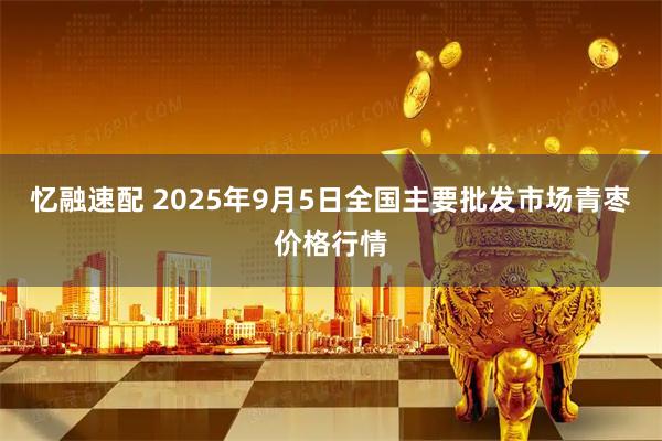 忆融速配 2025年9月5日全国主要批发市场青枣价格行情