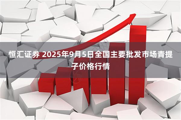 恒汇证券 2025年9月5日全国主要批发市场青提子价格行情