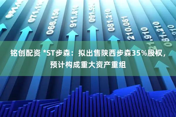 铭创配资 *ST步森：拟出售陕西步森35%股权，预计构成重大资产重组