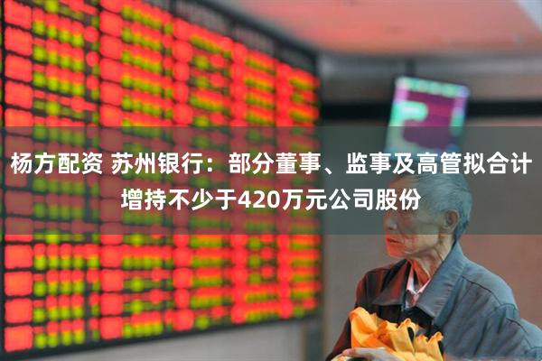 杨方配资 苏州银行：部分董事、监事及高管拟合计增持不少于420万元公司股份