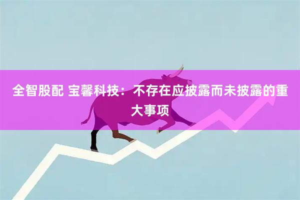 全智股配 宝馨科技：不存在应披露而未披露的重大事项