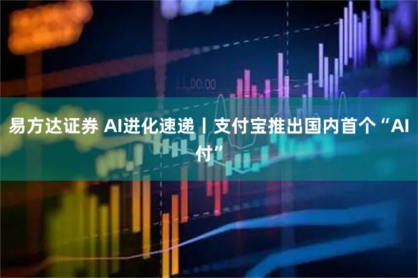 易方达证券 AI进化速递丨支付宝推出国内首个“AI付”