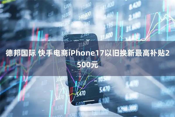 德邦国际 快手电商iPhone17以旧换新最高补贴2500元