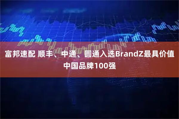 富邦速配 顺丰、中通、圆通入选BrandZ最具价值中国品牌100强