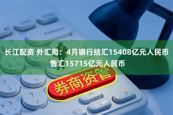 长江配资 外汇局：4月银行结汇15408亿元人民币 售汇15715亿元人民币