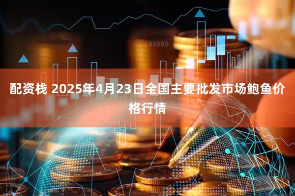 配资栈 2025年4月23日全国主要批发市场鲍鱼价格行情