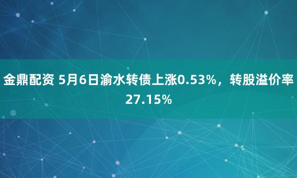 金鼎配资 5月6日渝水转债上涨0.53%，转股溢价率27.15%