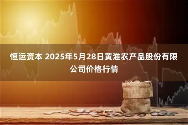 恒运资本 2025年5月28日黄淮农产品股份有限公司价格行情