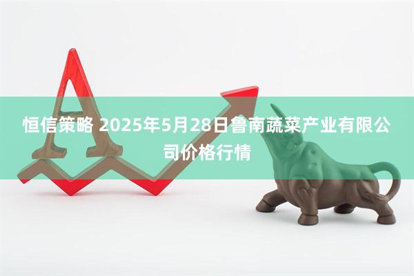 恒信策略 2025年5月28日鲁南蔬菜产业有限公司价格行情
