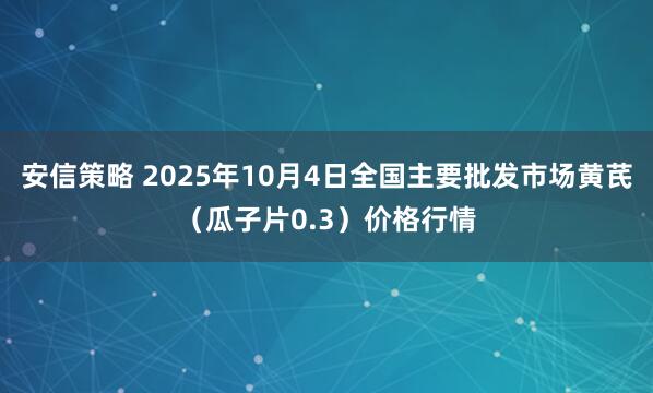 安信策略 2025年10月4日全国主要批发市场黄芪（瓜子片0.3）价格行情