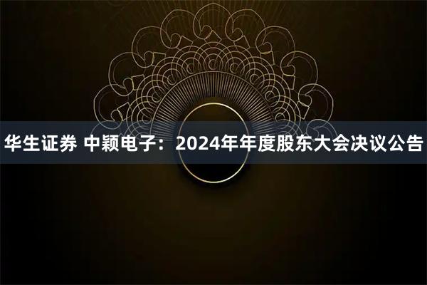 华生证券 中颖电子：2024年年度股东大会决议公告
