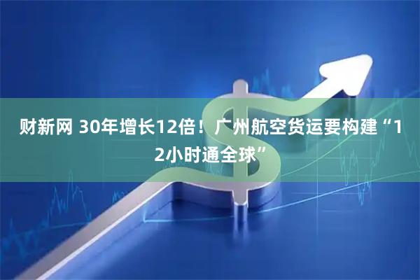 财新网 30年增长12倍！广州航空货运要构建“12小时通全球”