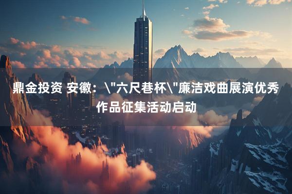 鼎金投资 安徽：＂六尺巷杯＂廉洁戏曲展演优秀作品征集活动启动