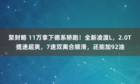 聚财略 11万拿下德系轿跑！全新凌渡L，2.0T提速超爽，7速双离合顺滑，还能加92油