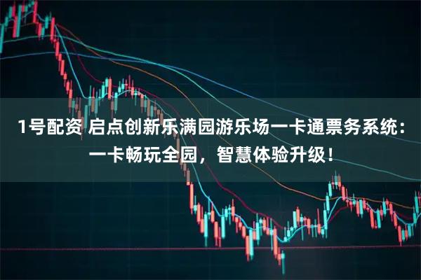 1号配资 启点创新乐满园游乐场一卡通票务系统：一卡畅玩全园，智慧体验升级！