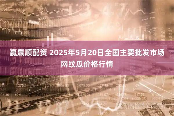 赢赢顺配资 2025年5月20日全国主要批发市场网纹瓜价格行情