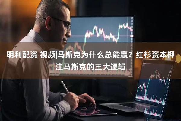 明利配资 视频|马斯克为什么总能赢？红杉资本押注马斯克的三大逻辑