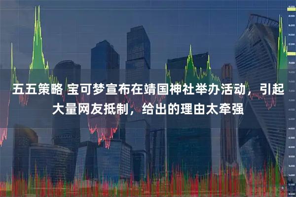 五五策略 宝可梦宣布在靖国神社举办活动，引起大量网友抵制，给出的理由太牵强