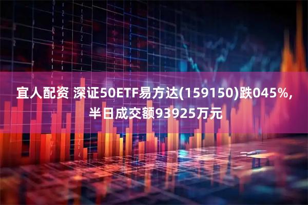 宜人配资 深证50ETF易方达(159150)跌045%, 半日成交额93925万元