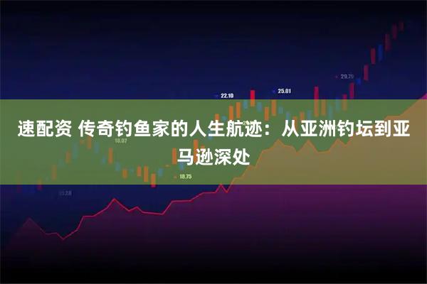 速配资 传奇钓鱼家的人生航迹：从亚洲钓坛到亚马逊深处