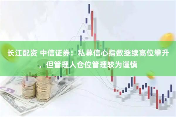长江配资 中信证券：私募信心指数继续高位攀升，但管理人仓位管理较为谨慎