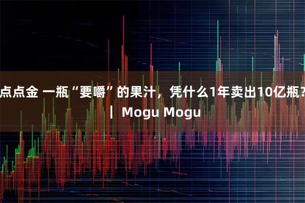 点点金 一瓶“要嚼”的果汁，凭什么1年卖出10亿瓶？｜ Mogu Mogu