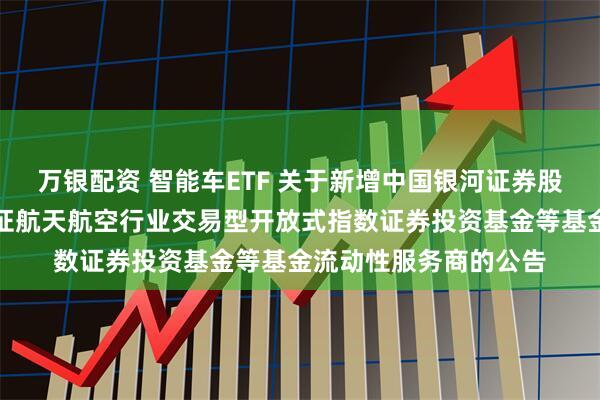 万银配资 智能车ETF 关于新增中国银河证券股份有限公司为华夏国证航天航空行业交易型开放式指数证券投资基金等基金流动性服务商的公告