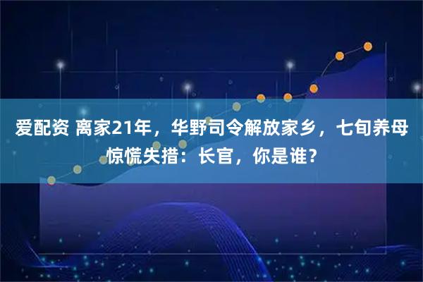 爱配资 离家21年，华野司令解放家乡，七旬养母惊慌失措：长官，你是谁？