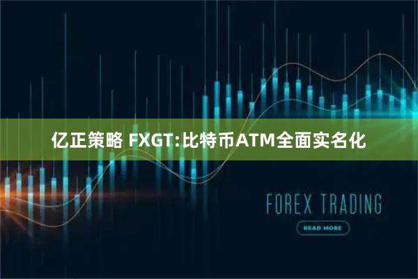 亿正策略 FXGT:比特币ATM全面实名化