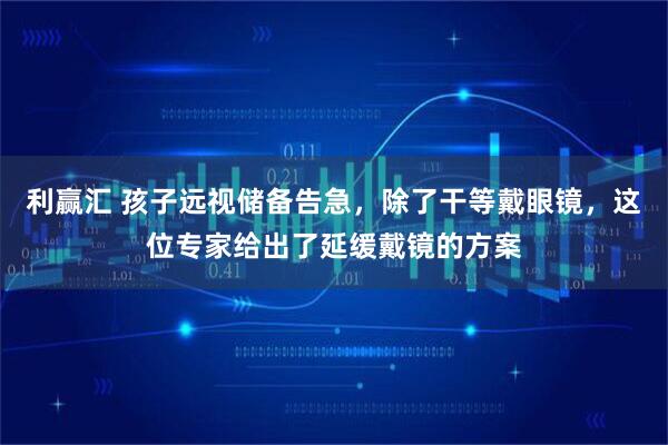 利赢汇 孩子远视储备告急，除了干等戴眼镜，这位专家给出了延缓戴镜的方案