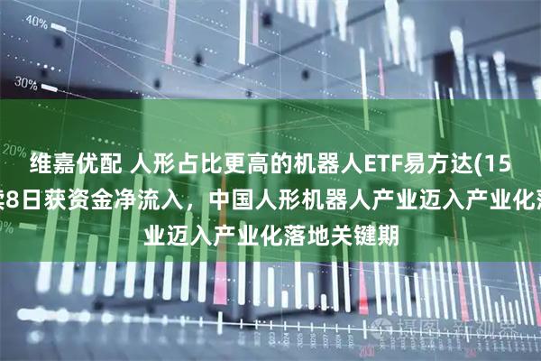 维嘉优配 人形占比更高的机器人ETF易方达(159530)连续8日获资金净流入，中国人形机器人产业迈入产业化落地关键期