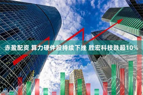 赤盈配资 算力硬件股持续下挫 胜宏科技跌超10%