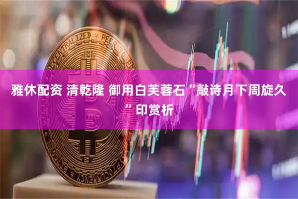 雅休配资 清乾隆 御用白芙蓉石“敲诗月下周旋久”印赏析