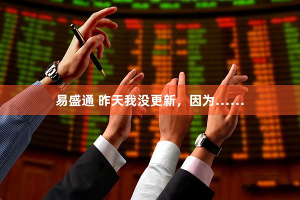 易盛通 昨天我没更新，因为……