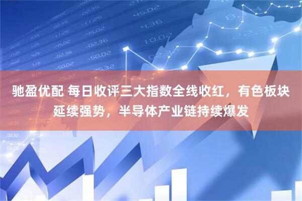 驰盈优配 每日收评三大指数全线收红，有色板块延续强势，半导体产业链持续爆发