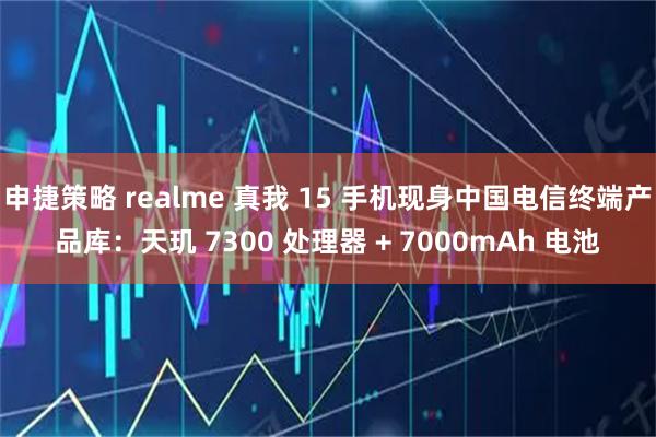 申捷策略 realme 真我 15 手机现身中国电信终端产品库：天玑 7300 处理器 + 7000mAh 电池