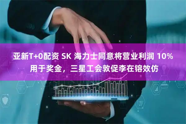 亚新T+0配资 SK 海力士同意将营业利润 10% 用于奖金，三星工会敦促李在镕效仿